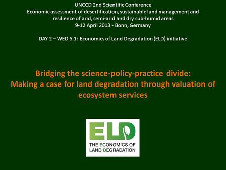 Bridging the science-policy-practice divide: Making a case for land degradation through valuation of ecosystem services UNCCD 2nd Scientific Conference.
