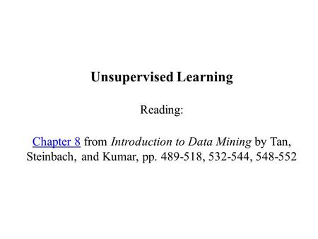 Unsupervised Learning Reading: Chapter 8 from Introduction to Data Mining by Tan, Steinbach, and Kumar, pp. 489-518, 532-544, 548-552 Chapter 8.