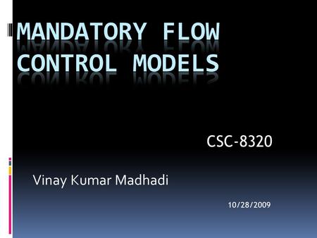 Vinay Kumar Madhadi 10/28/2009 CSC-8320. Outline  Part 1 : Mandatory Flow Control Models? MAC vs. DAC Information Flow Control  Part 2 : Different Models-Lattice.