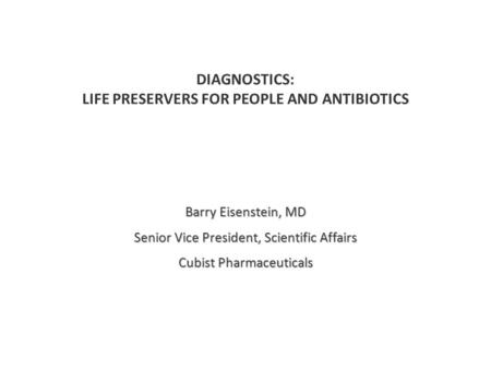 DIAGNOSTICS: LIFE PRESERVERS FOR PEOPLE AND ANTIBIOTICS Barry Eisenstein, MD Senior Vice President, Scientific Affairs Cubist Pharmaceuticals.