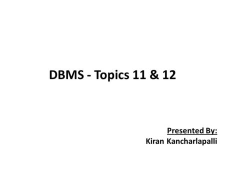 Presented By: Kiran Kancharlapalli DBMS - Topics 11 & 12.