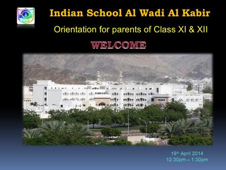 Indian School Al Wadi Al Kabir Orientation for parents of Class XI & XII 19 th April 2014 12:30pm – 1:30pm.