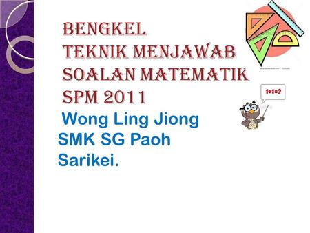 BENGKEL TEKNIK MENJAWAB SOALAN MATEMATIK SPM 2011 Wong Ling Jiong