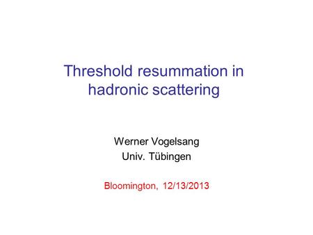 Threshold resummation in hadronic scattering Werner Vogelsang Univ. Tübingen Bloomington, 12/13/2013.