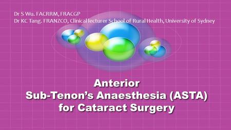 Anterior Sub-Tenon’s Anaesthesia (ASTA) for Cataract Surgery Dr S Wu. FACRRM, FRACGP Dr KC Tang. FRANZCO, Clinical lecturer School of Rural Health, University.