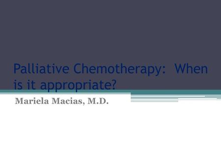 Palliative Chemotherapy: When is it appropriate? Mariela Macias, M.D.