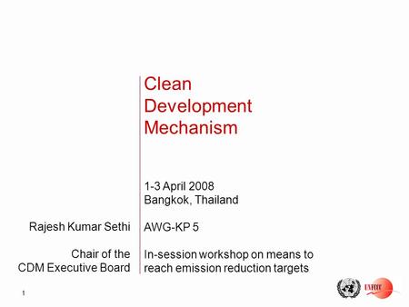 1 Rajesh Kumar Sethi Chair of the CDM Executive Board Clean Development Mechanism 1-3 April 2008 Bangkok, Thailand AWG-KP 5 In-session workshop on means.