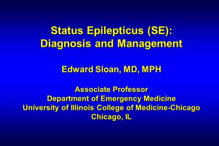 Status Epilepticus (SE): Diagnosis and Management Edward Sloan, MD, MPH Associate Professor Department of Emergency Medicine University of Illinois College.