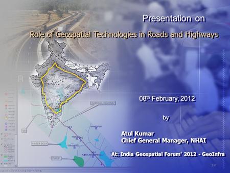 Role of Geospatial Technologies in Roads and Highways 08 th February, 2012 08 th February, 2012 Atul Kumar Chief General Manager, NHAI Atul Kumar Chief.