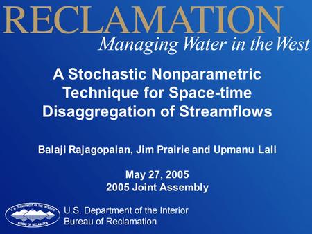A Stochastic Nonparametric Technique for Space-time Disaggregation of Streamflows Balaji Rajagopalan, Jim Prairie and Upmanu Lall May 27, 2005 2005 Joint.