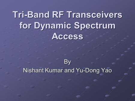 Tri-Band RF Transceivers for Dynamic Spectrum Access By Nishant Kumar and Yu-Dong Yao.