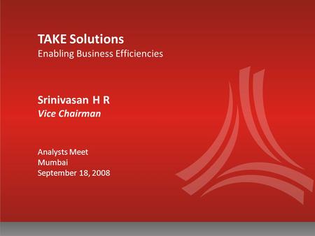 TAKE Solutions Enabling Business Efficiencies Srinivasan H R Vice Chairman Analysts Meet Mumbai September 18, 2008.