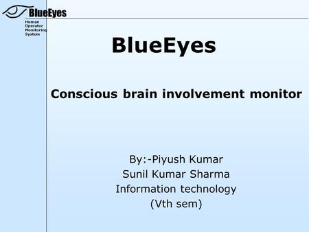 BlueEyes Human Operator Monitoring System BlueEyes Conscious brain involvement monitor By:-Piyush Kumar Sunil Kumar Sharma Information technology (Vth.