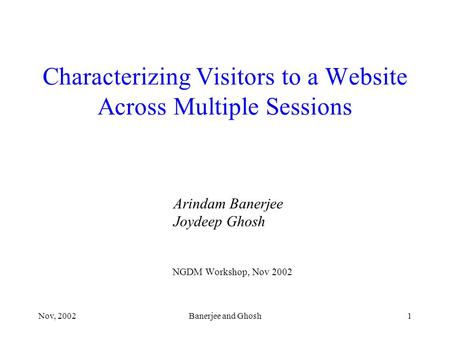 Nov, 2002Banerjee and Ghosh1 Characterizing Visitors to a Website Across Multiple Sessions NGDM Workshop, Nov 2002 Arindam Banerjee Joydeep Ghosh.