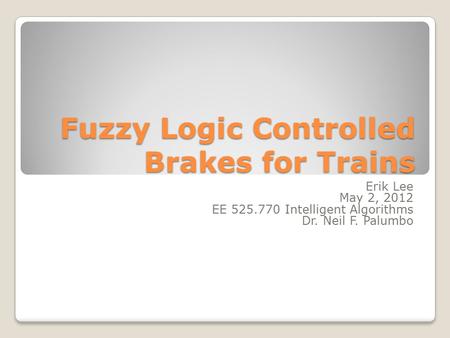 Fuzzy Logic Controlled Brakes for Trains Erik Lee May 2, 2012 EE 525.770 Intelligent Algorithms Dr. Neil F. Palumbo.