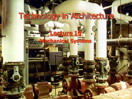 Technology in Architecture Lecture 10 Mechanical Systems Lecture 10 Mechanical Systems.