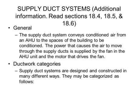 SUPPLY DUCT SYSTEMS (Additional information. Read sections 18.4, 18.5, & 18.6) General –The supply duct system conveys conditioned air from an AHU to the.
