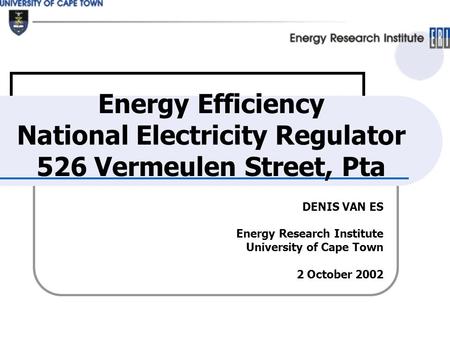 DENIS VAN ES Energy Research Institute University of Cape Town 2 October 2002 Energy Efficiency National Electricity Regulator 526 Vermeulen Street, Pta.
