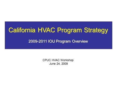California HVAC Program Strategy 2009-2011 IOU Program Overview CPUC HVAC Workshop June 24, 2009.