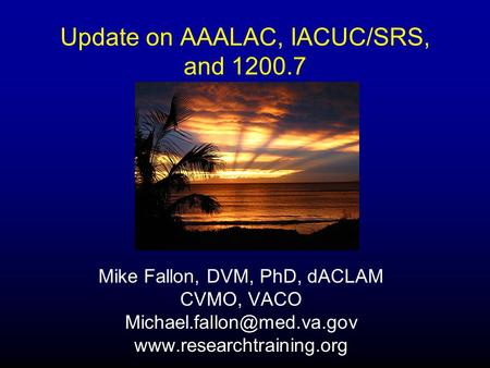 Update on AAALAC, IACUC/SRS, and 1200.7 Mike Fallon, DVM, PhD, dACLAM CVMO, VACO