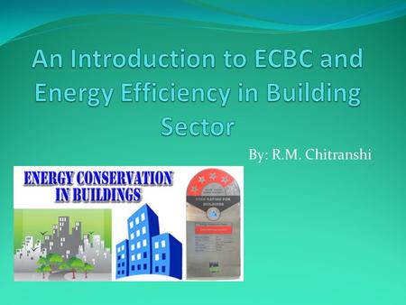 By: R.M. Chitranshi. ECBC With the background of high energy saving potential and its benefits bridging the gap between demand and supply, reducing environmental.