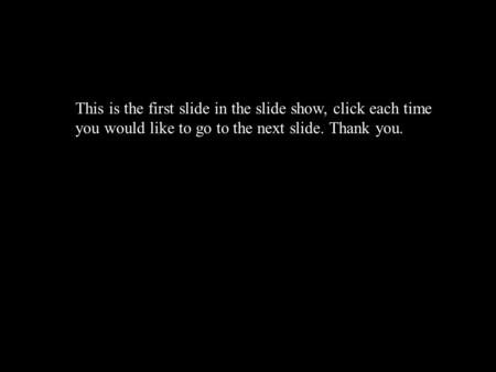 This is the first slide in the slide show, click each time you would like to go to the next slide. Thank you.