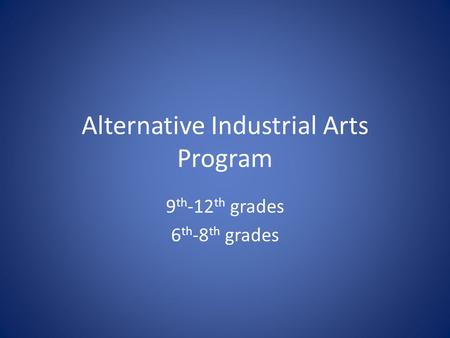 Alternative Industrial Arts Program 9 th -12 th grades 6 th -8 th grades.