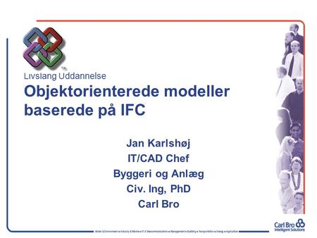 Livslang Uddannelse Objektorienterede modeller baserede på IFC Jan Karlshøj IT/CAD Chef Byggeri og Anlæg Civ. Ing, PhD Carl Bro.