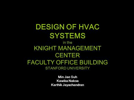 DESIGN OF HVAC SYSTEMS in the KNIGHT MANAGEMENT CENTER FACULTY OFFICE BUILDING STANFORD UNIVERSITY Min Jae Suh Kawika Nakoa Karthik Jayachandran.