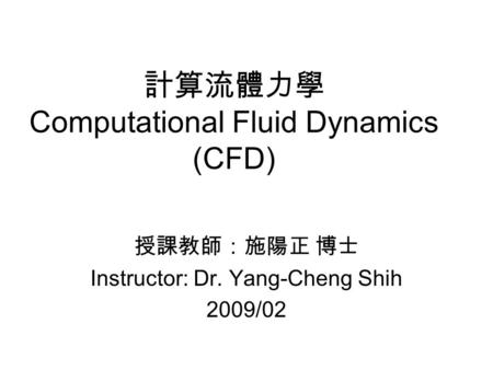 計算流體力學 Computational Fluid Dynamics (CFD) 授課教師：施陽正 博士 Instructor: Dr. Yang-Cheng Shih 2009/02.
