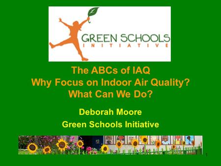 1 The ABCs of IAQ Why Focus on Indoor Air Quality? What Can We Do? Deborah Moore Green Schools Initiative.