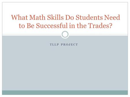 TLLP PROJECT What Math Skills Do Students Need to Be Successful in the Trades?