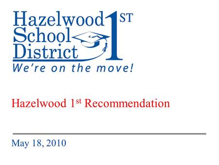 HSD Hazelwood 1 st Board of Education Presentation – May 18, 2010 1 Hazelwood 1 st Recommendation May 18, 2010.