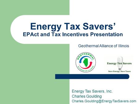 Energy Tax Savers’ EPAct and Tax Incentives Presentation Energy Tax Savers, Inc. Charles Goulding Geothermal Alliance.