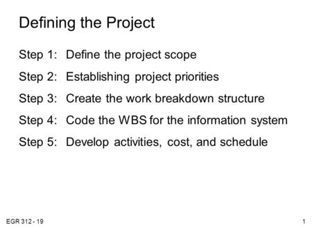 EGR 312 - 191 Defining the Project Step 1:Define the project scope Step 2:Establishing project priorities Step 3:Create the work breakdown structure Step.