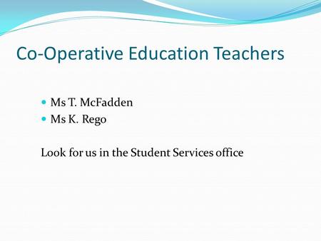 Co-Operative Education Teachers Ms T. McFadden Ms K. Rego Look for us in the Student Services office.