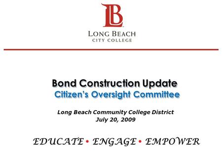Bond Construction Update Citizen’s Oversight Committee Long Beach Community College District July 20, 2009 EDUCATE  ENGAGE  EMPOWER 1.