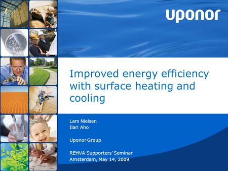 Improved energy efficiency with surface heating and cooling Lars Nielsen Ilari Aho Uponor Group REHVA Supporters’ Seminar Amsterdam, May 14, 2009.