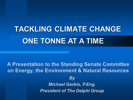 TACKLING CLIMATE CHANGE A Presentation to the Standing Senate Committee on Energy, the Environment & Natural Resources ONE TONNE AT A TIME By Michael Gerbis,