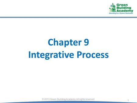 Chapter 9 Integrative Process 1 © 2013 Green Building Academy. All rights reserved.