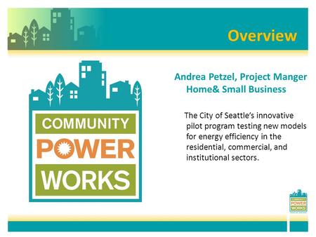 Overview Overview Andrea Petzel, Project Manger Home& Small Business The City of Seattle’s innovative pilot program testing new models for energy efficiency.