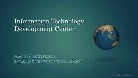 Information Technology Development Center FLAGLER COUNTY FLORIDA ENGAGING IN THE WORLD WIDE ECONOMY.