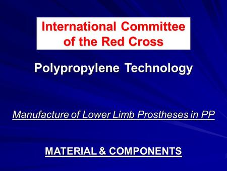Manufacture of Lower Limb Prostheses in PP MATERIAL & COMPONENTS International Committee of the Red Cross Polypropylene Technology.