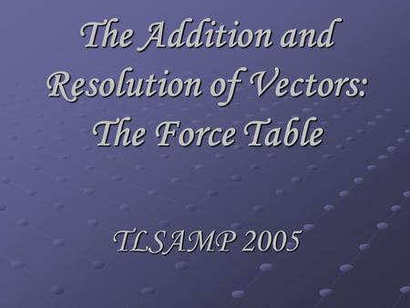 The Addition and Resolution of Vectors: The Force Table TLSAMP 2005.