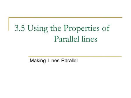 3.5 Using the Properties of Parallel lines Making Lines Parallel.