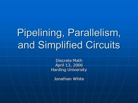 Pipelining, Parallelism, and Simplified Circuits Discrete Math April 13, 2006 Harding University Jonathan White.