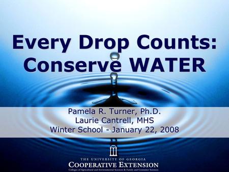 Every Drop Counts: Conserve WATER Pamela R. Turner, Ph.D. Laurie Cantrell, MHS Winter School - January 22, 2008.