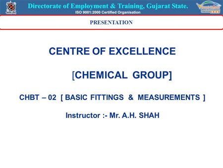 CENTRE OF EXCELLENCE [CHEMICAL GROUP] CHBT – 02 [ BASIC FITTINGS & MEASUREMENTS ] Instructor :- Mr. A.H. SHAH PRESENTATION.
