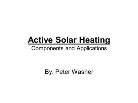 Active Solar Heating Components and Applications By: Peter Washer.