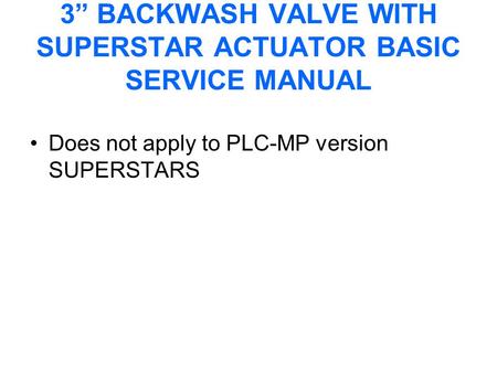 3” BACKWASH VALVE WITH SUPERSTAR ACTUATOR BASIC SERVICE MANUAL Does not apply to PLC-MP version SUPERSTARS.